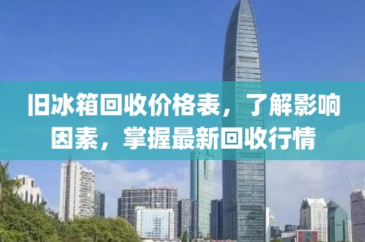 旧冰箱回收价格表，了解影响因素，掌握最新回收行情