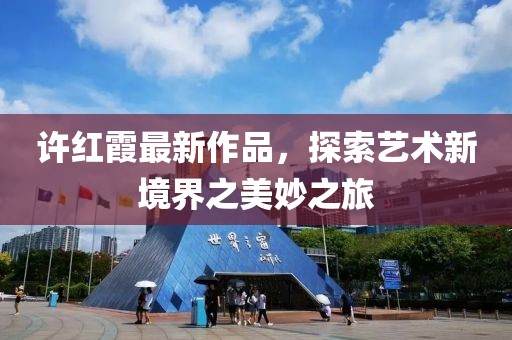 许红霞最新作品，探索艺术新境界之美妙之旅