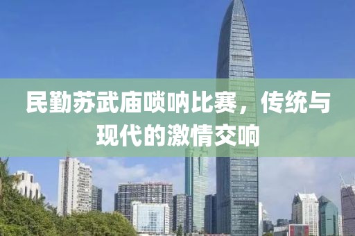 民勤苏武庙唢呐比赛，传统与现代的激情交响