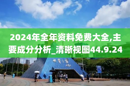 2024年全年资料免费大全,主要成分分析_清晰视图44.9.24