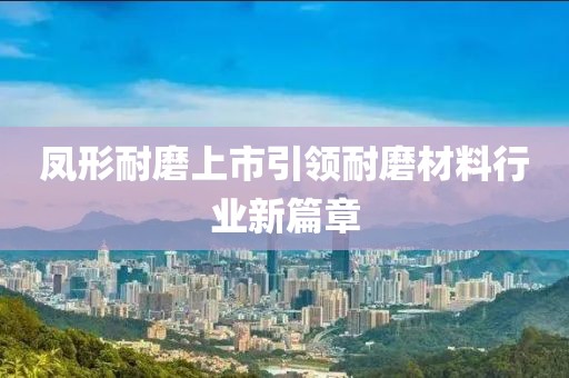 凤形耐磨上市引领耐磨材料行业新篇章