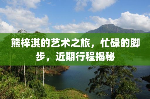 熊梓淇的艺术之旅，忙碌的脚步，近期行程揭秘