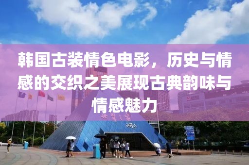 韩国古装情色电影，历史与情感的交织之美展现古典韵味与情感魅力