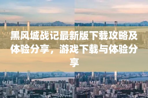 黑风城战记最新版下载攻略及体验分享，游戏下载与体验分享