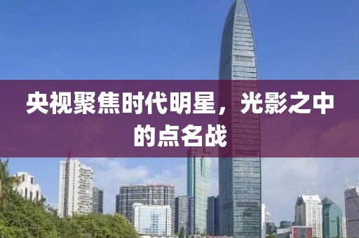 央视聚焦时代明星，光影之中的点名战