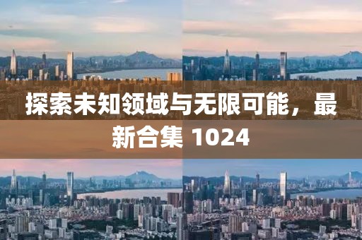 探索未知领域与无限可能，最新合集 1024