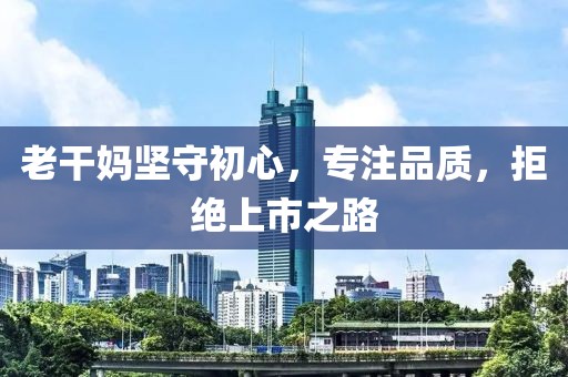 老干妈坚守初心，专注品质，拒绝上市之路