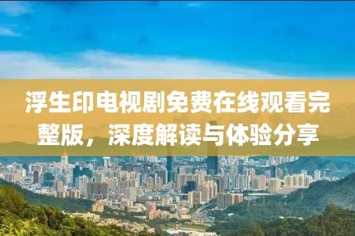浮生印电视剧免费在线观看完整版，深度解读与体验分享