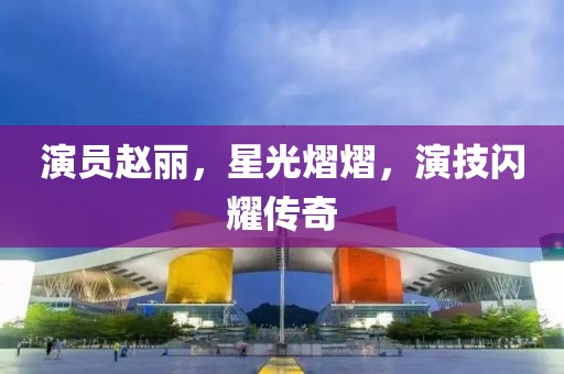 演员赵丽，星光熠熠，演技闪耀传奇