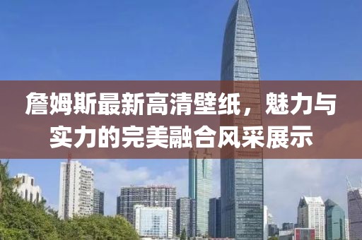 詹姆斯最新高清壁纸，魅力与实力的完美融合风采展示