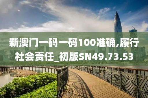 新澳门一码一码100准确,履行社会责任_初版SN49.73.53
