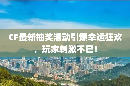 CF最新抽奖活动引爆幸运狂欢，玩家刺激不已！