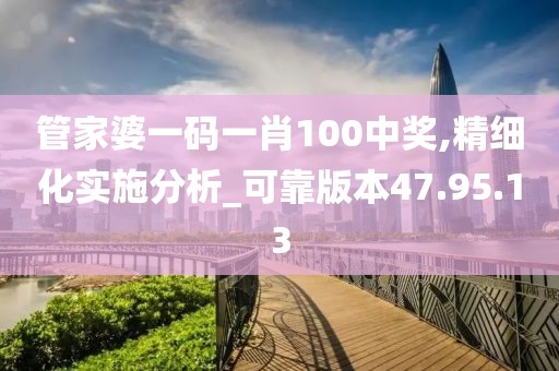 管家婆一码一肖100中奖,精细化实施分析_可靠版本47.95.13