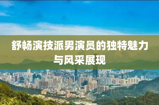 舒畅演技派男演员的独特魅力与风采展现