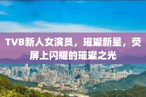 TVB新人女演员，璀璨新星，荧屏上闪耀的璀璨之光