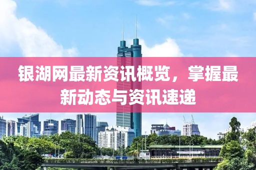银湖网最新资讯概览，掌握最新动态与资讯速递