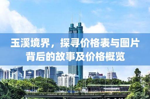玉溪境界，探寻价格表与图片背后的故事及价格概览