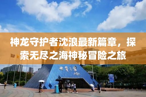 神龙守护者沈浪最新篇章，探索无尽之海神秘冒险之旅
