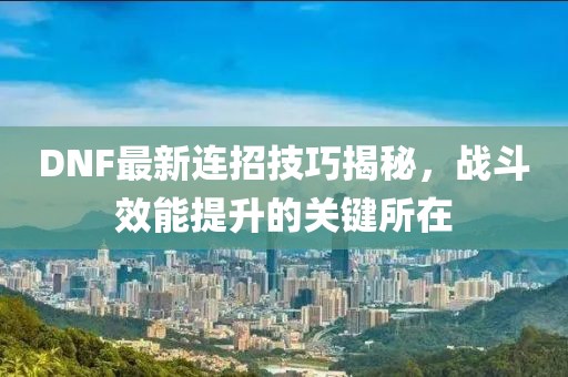 DNF最新连招技巧揭秘，战斗效能提升的关键所在