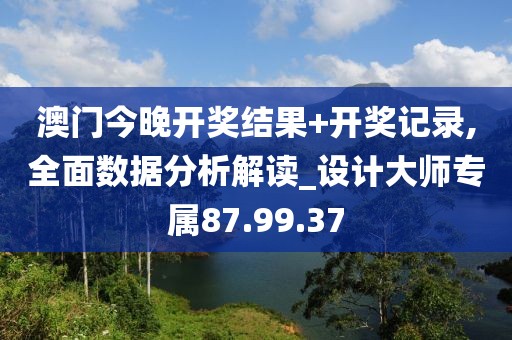 澳门今晚开奖结果+开奖记录,全面数据分析解读_设计大师专属87.99.37