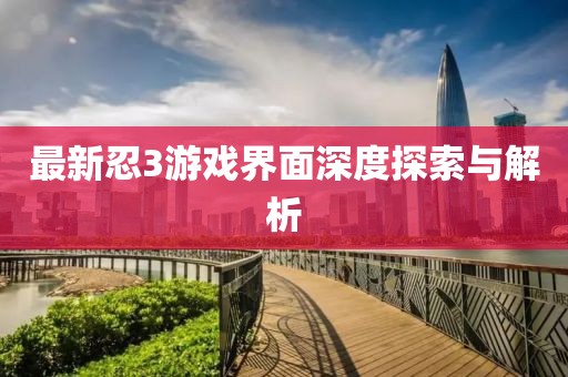 最新忍3游戏界面深度探索与解析