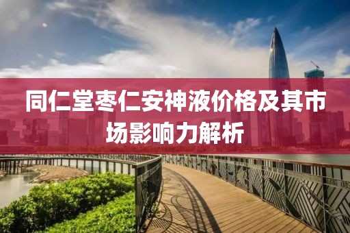 同仁堂枣仁安神液价格及其市场影响力解析