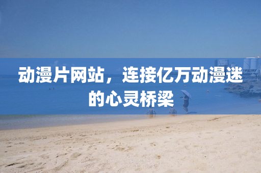 动漫片网站，连接亿万动漫迷的心灵桥梁