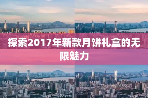 探索2017年新款月饼礼盒的无限魅力