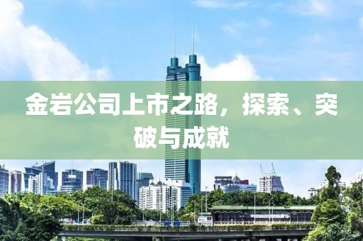 金岩公司上市之路，探索、突破与成就