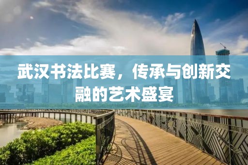 武汉书法比赛，传承与创新交融的艺术盛宴