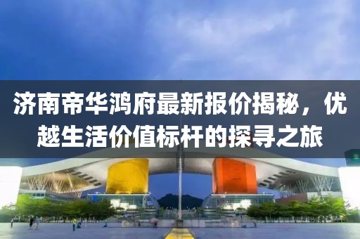 济南帝华鸿府最新报价揭秘，优越生活价值标杆的探寻之旅