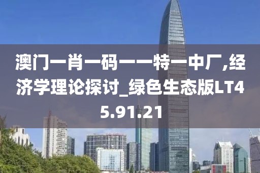 澳门一肖一码一一特一中厂,经济学理论探讨_绿色生态版LT45.91.21