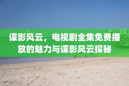 谍影风云，电视剧全集免费播放的魅力与谍影风云探秘