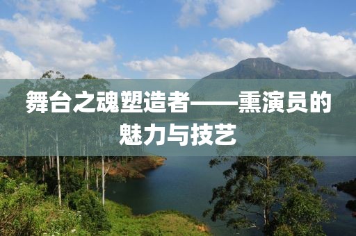 舞台之魂塑造者——熏演员的魅力与技艺