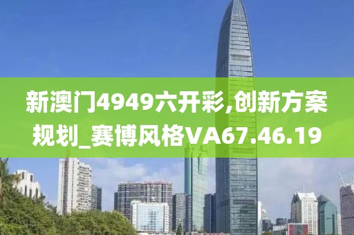 新澳门4949六开彩,创新方案规划_赛博风格VA67.46.19