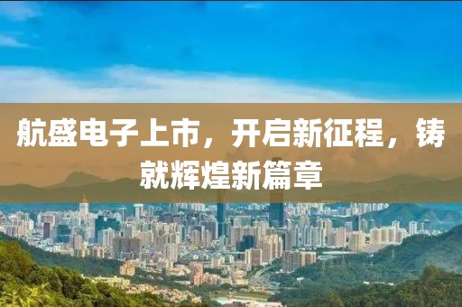 航盛电子上市，开启新征程，铸就辉煌新篇章