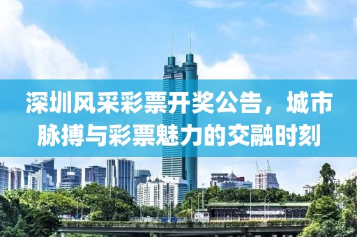 深圳风采彩票开奖公告，城市脉搏与彩票魅力的交融时刻