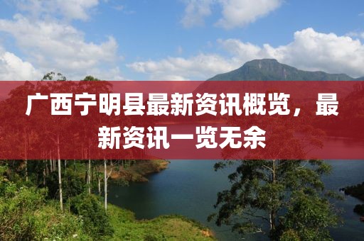 广西宁明县最新资讯概览，最新资讯一览无余