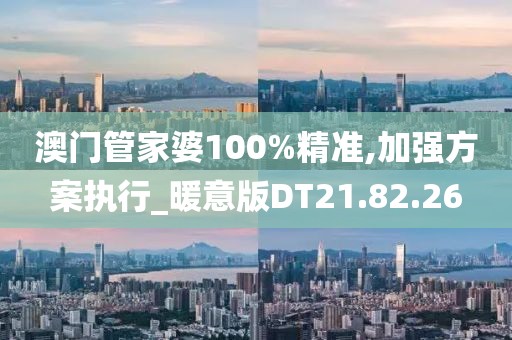 澳门管家婆100%精准,加强方案执行_暖意版DT21.82.26