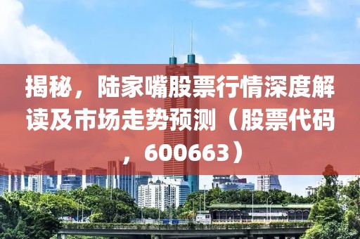 揭秘，陆家嘴股票行情深度解读及市场走势预测（股票代码，600663）