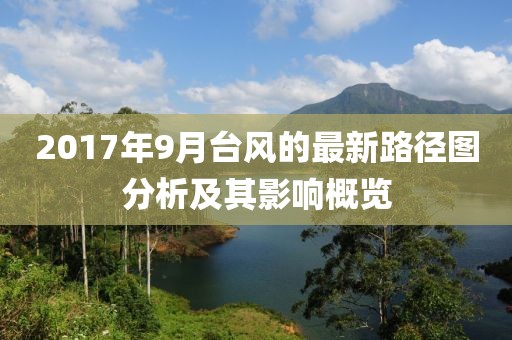 2017年9月台风的最新路径图分析及其影响概览