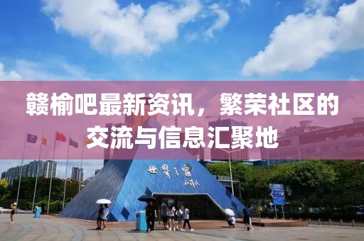 赣榆吧最新资讯，繁荣社区的交流与信息汇聚地