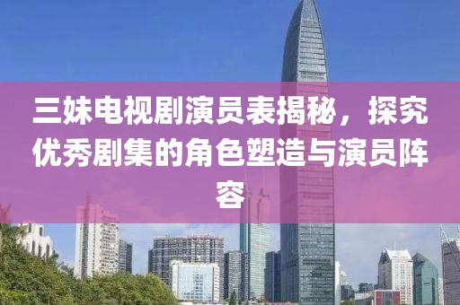 三妹电视剧演员表揭秘，探究优秀剧集的角色塑造与演员阵容