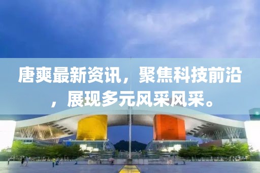 唐爽最新资讯，聚焦科技前沿，展现多元风采风采。