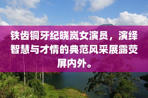 铁齿铜牙纪晓岚女演员，演绎智慧与才情的典范风采展露荧屏内外。