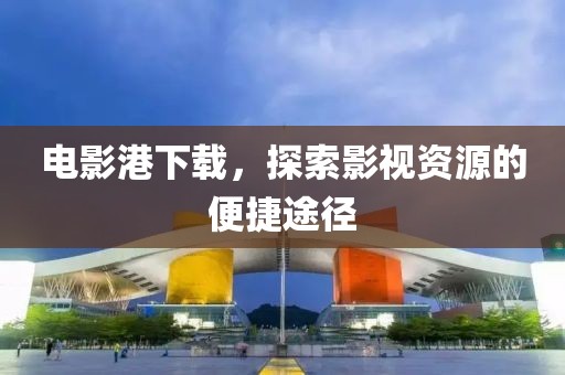 电影港下载，探索影视资源的便捷途径
