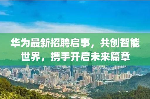 华为最新招聘启事，共创智能世界，携手开启未来篇章
