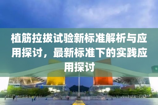 植筋拉拔试验新标准解析与应用探讨，最新标准下的实践应用探讨