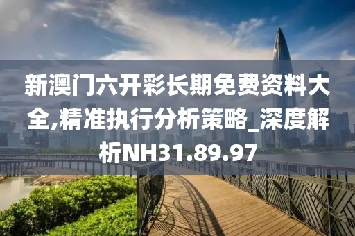 新澳门六开彩长期免费资料大全,精准执行分析策略_深度解析NH31.89.97