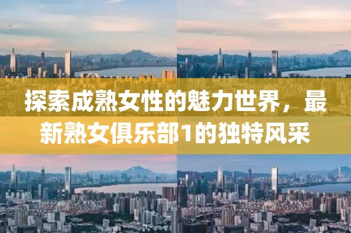 探索成熟女性的魅力世界，最新熟女俱乐部1的独特风采